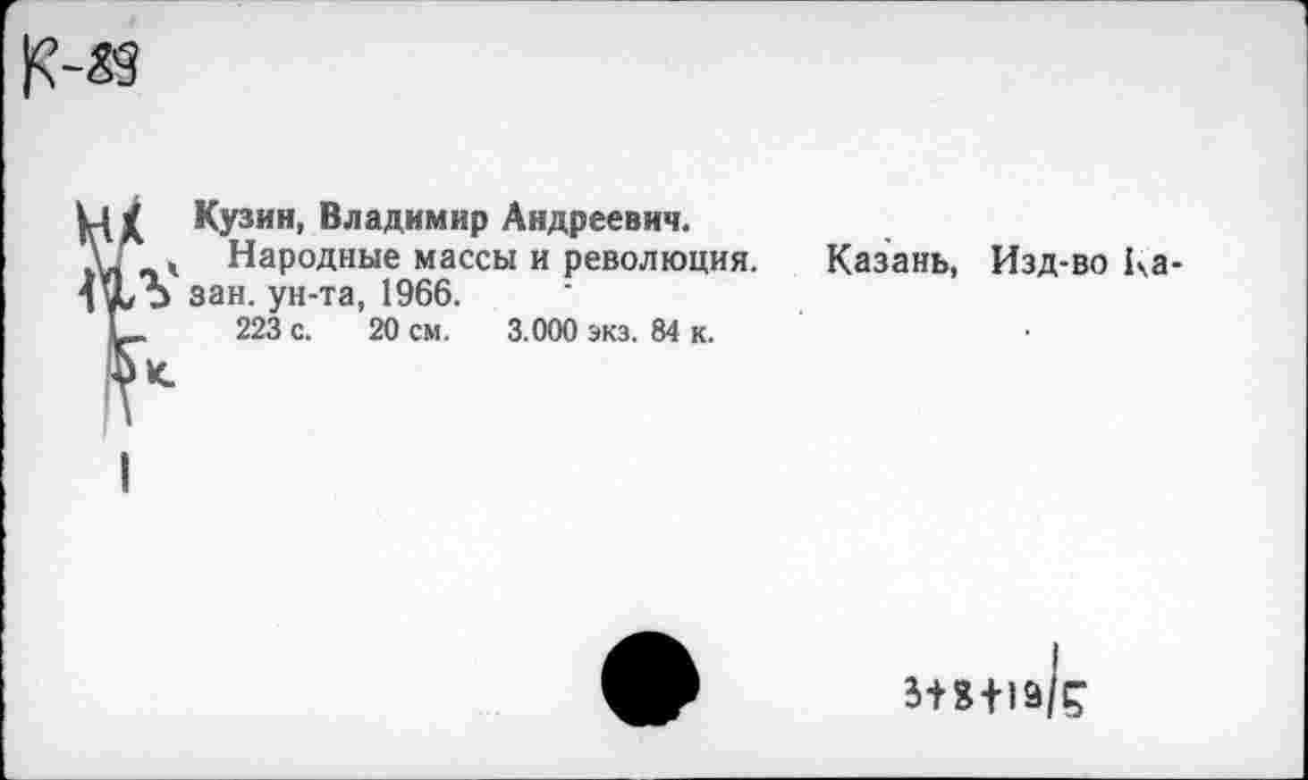 ﻿Кузин, Владимир Андреевич.
Народные массы и революция, зан. ун-та, 1966.
223 с. 20 см. 3.000 экз. 84 к.
Казань, Изд-во Ка-
